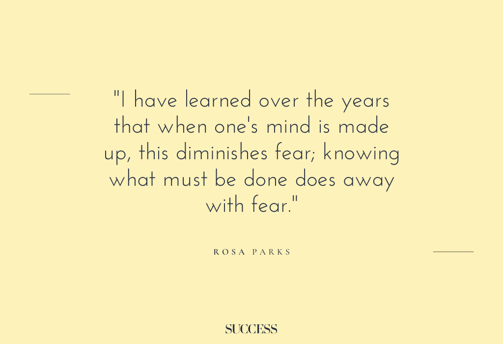 “I have learned over the years that when one’s mind is made up, this diminishes fear; knowing what must be done does away with fear.” – Rosa Parks