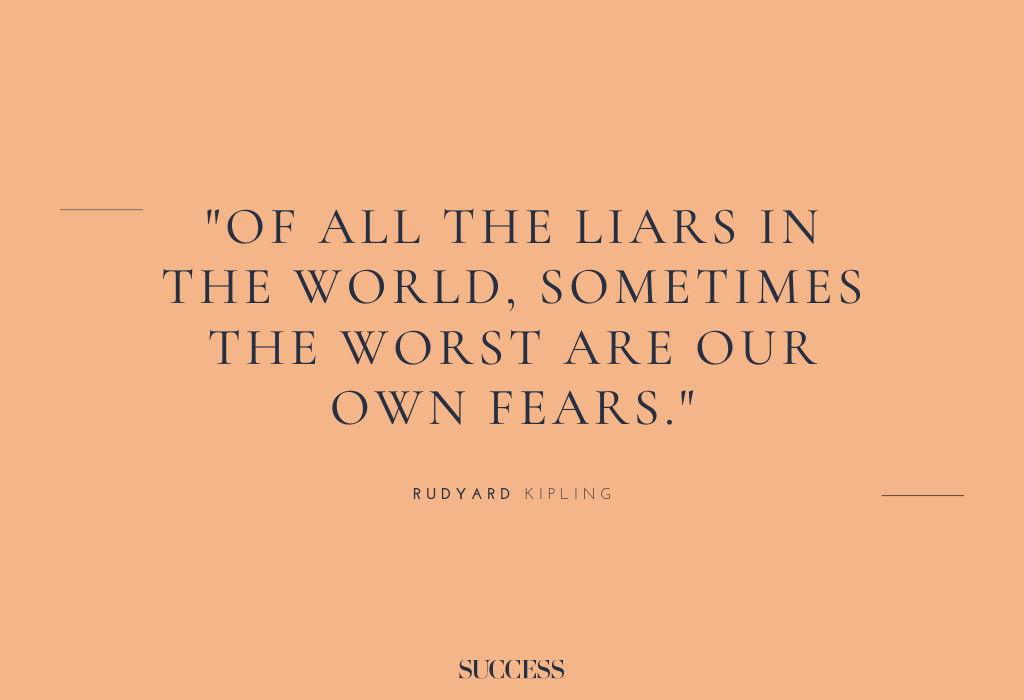 “Of all the liars in the world, sometimes the worst are our own fears.” – Rudyard Kipling