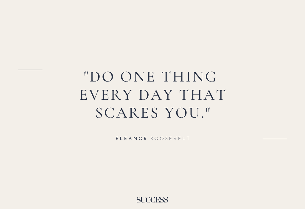 “Do one thing every day that scares you.” – Eleanor Roosevelt