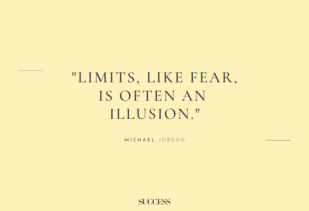“Limits, like fear, is often an illusion.” – Michael Jordan
