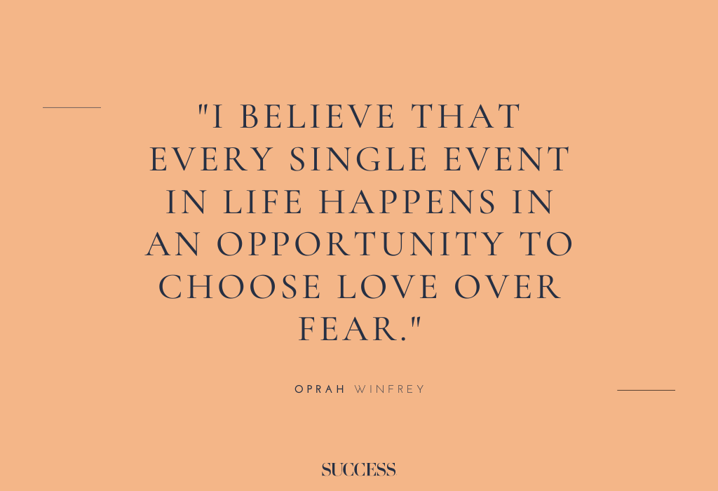 “I believe that every single event in life happens in an opportunity to choose love over fear." – Oprah Winfrey