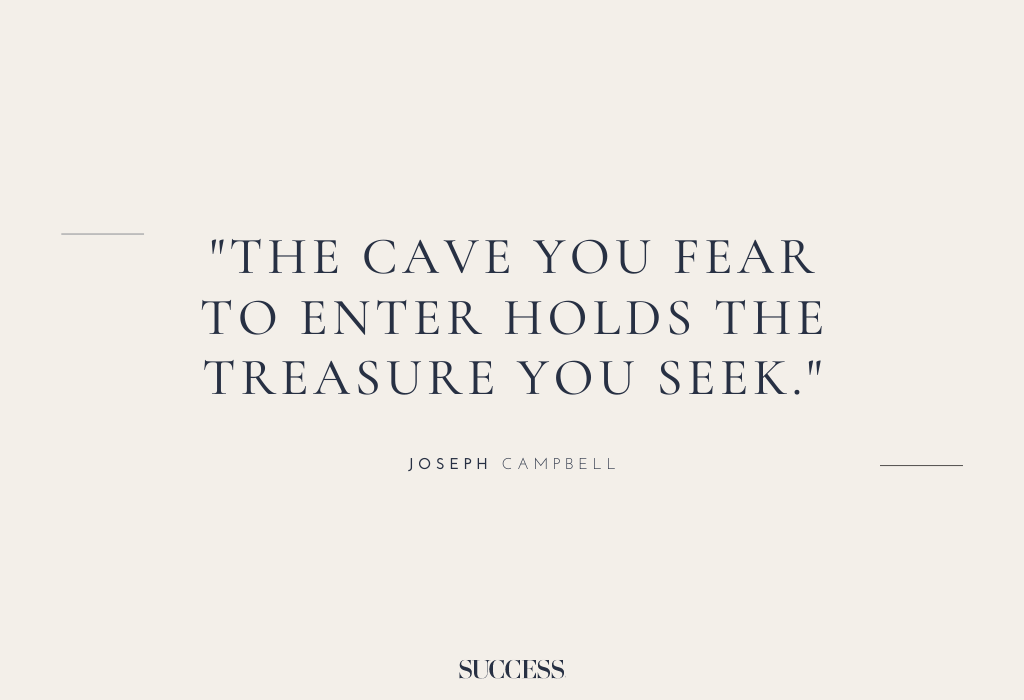“The cave you fear to enter holds the treasure you seek.” – Joseph Campbell