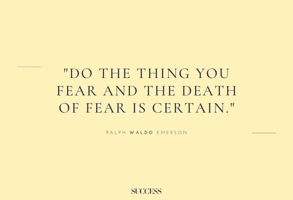 “Do the thing you fear and the death of fear is certain.” – Ralph Waldo Emerson