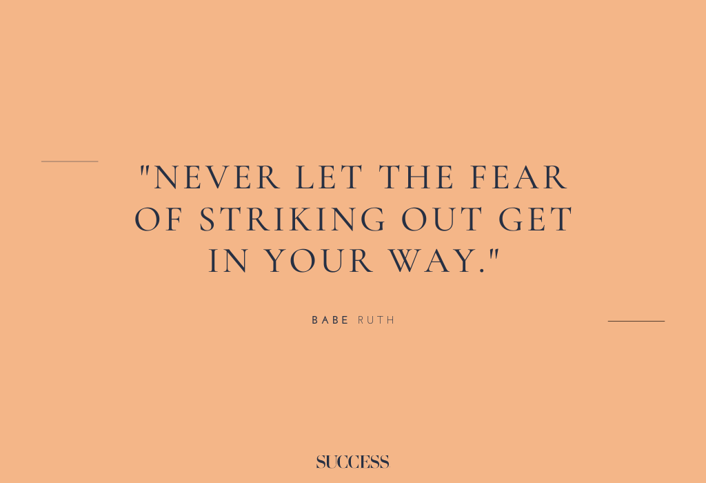 “Never let the fear of striking out get in your way.” – Babe Ruth