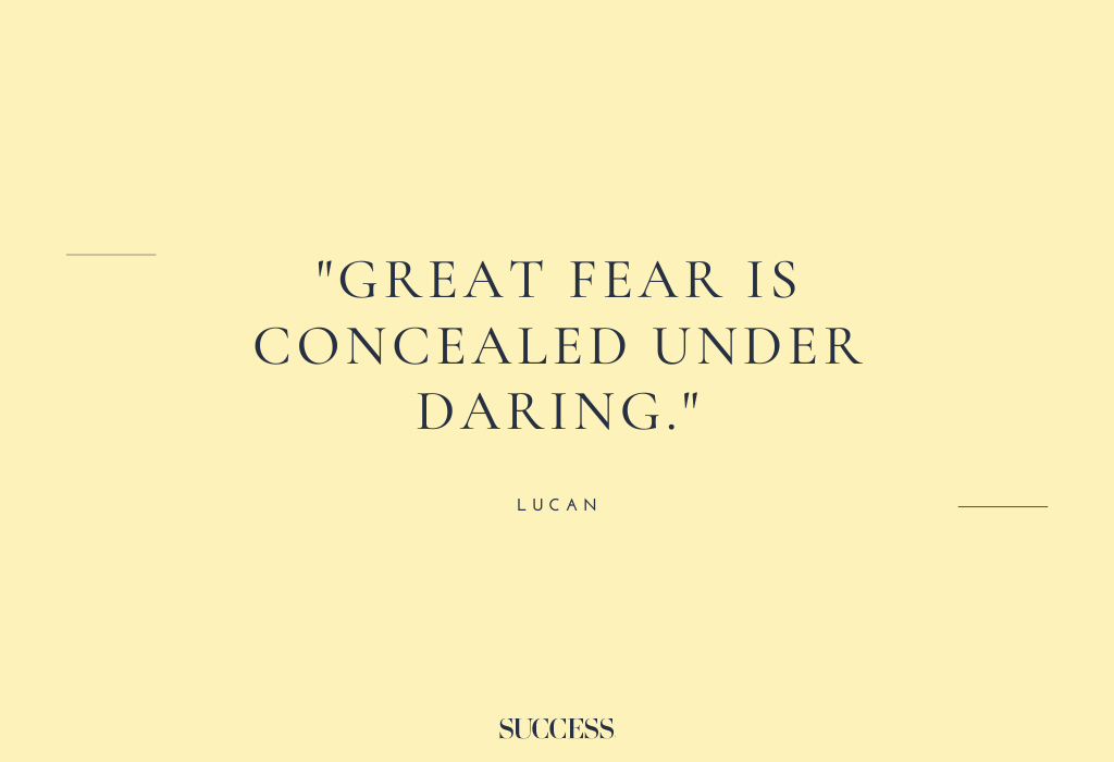 “Great fear is concealed under daring.” – Lucan