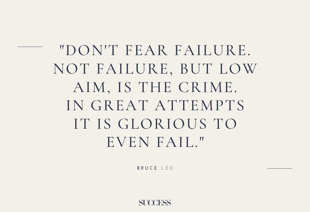 “Don’t fear failure. Not failure, but low aim, is the crime. In great attempts it is glorious to even fail.” – Bruce Lee