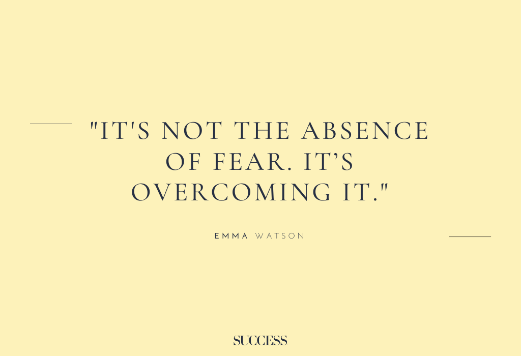“It’s not the absence of fear. It’s overcoming it.” – Emma Watson