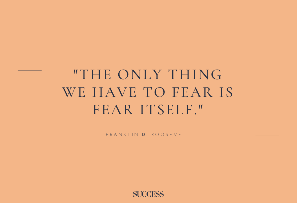 “The only thing we have to fear is fear itself.” – Franklin D. Roosevelt