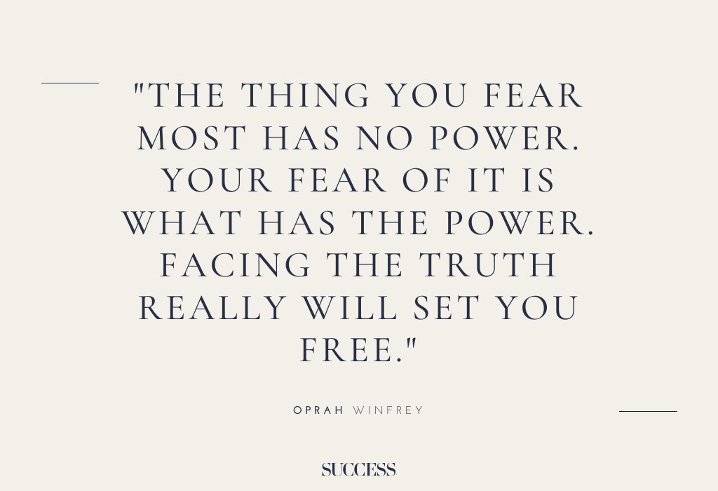 “The thing you fear most has no power. Your fear of it is what has the power. Facing the truth really will set you free.” – Oprah Winfrey