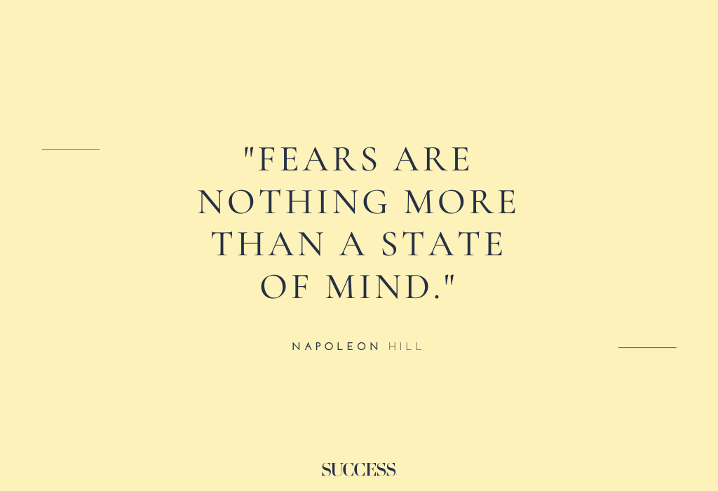 “Fears are nothing more than a state of mind.” – Napoleon Hill      