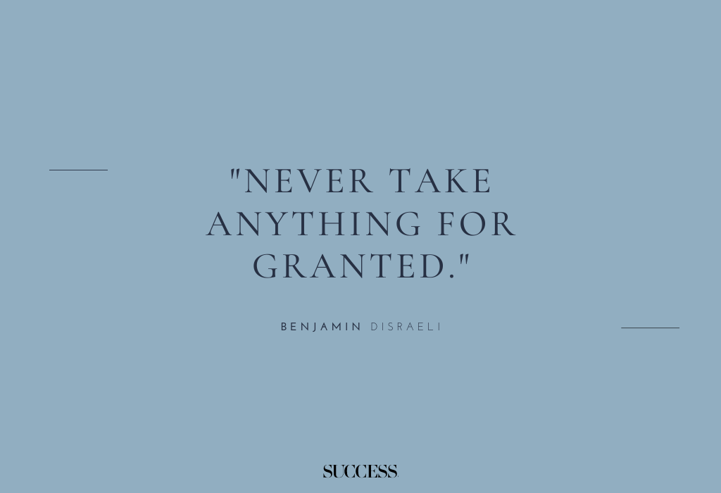 "Never take anything for granted." — Benjamin Disraeli