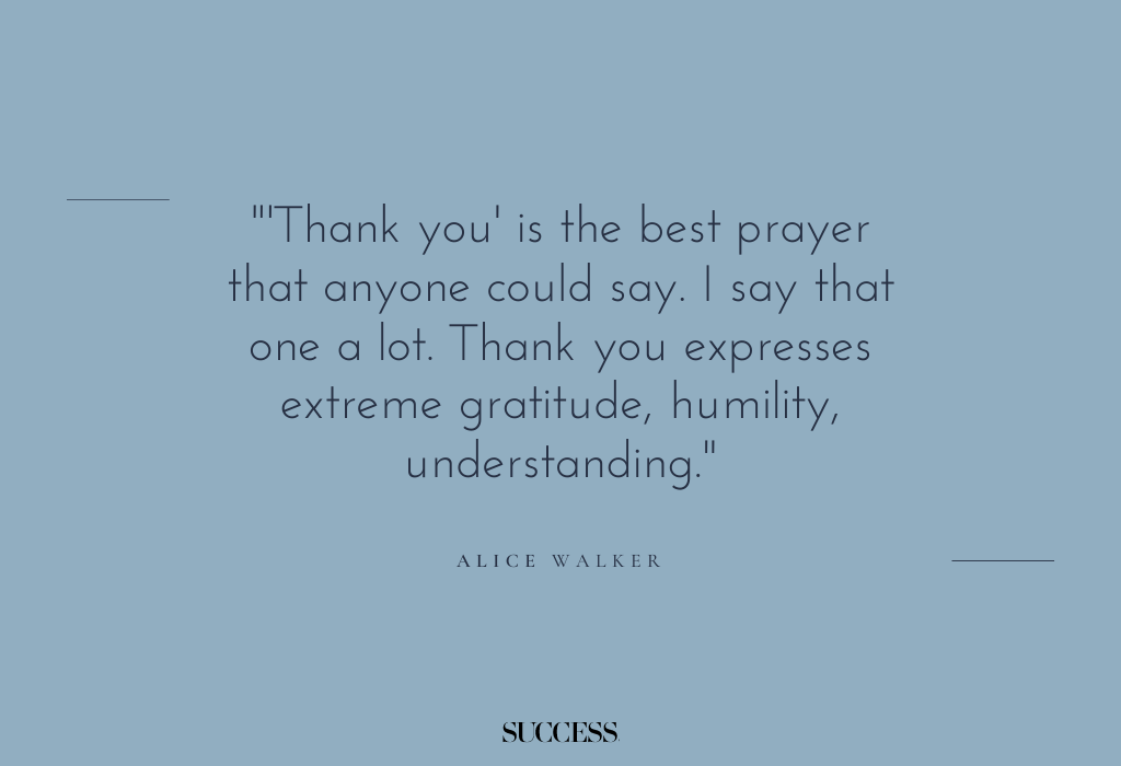 "'Thank you' is the best prayer that anyone could say. I say that one a lot. Thank you expresses extreme gratitude, humility, understanding." — Alice Walker