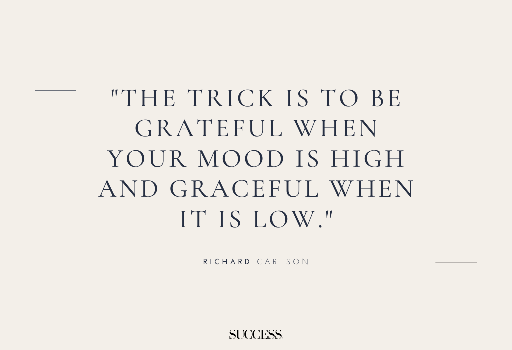"The trick is to be grateful when your mood is high and graceful when it is low." — Richard Carlson
