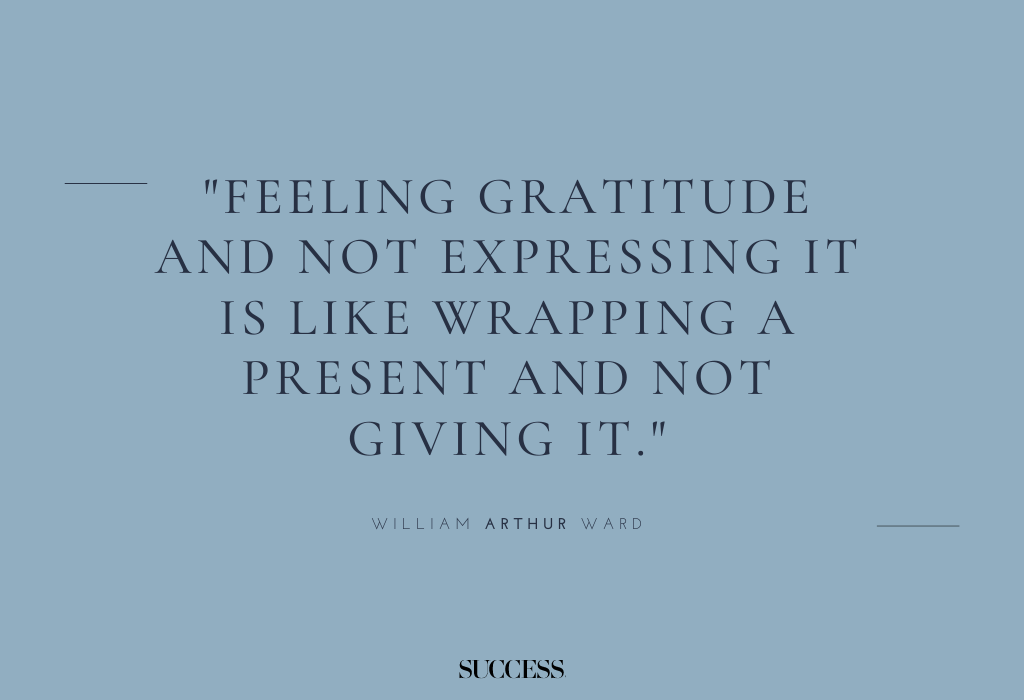 "Feeling gratitude and not expressing it is like wrapping a present and not giving it." — William Arthur Ward