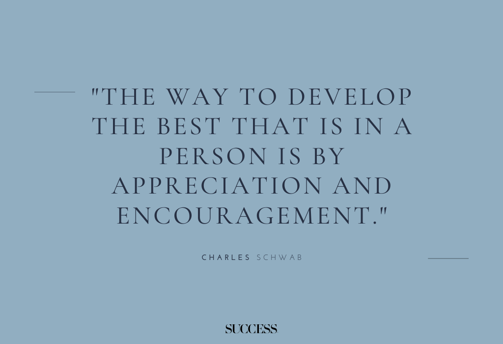 "The way to develop the best that is in a person is by appreciation and encouragement." — Charles Schwab
