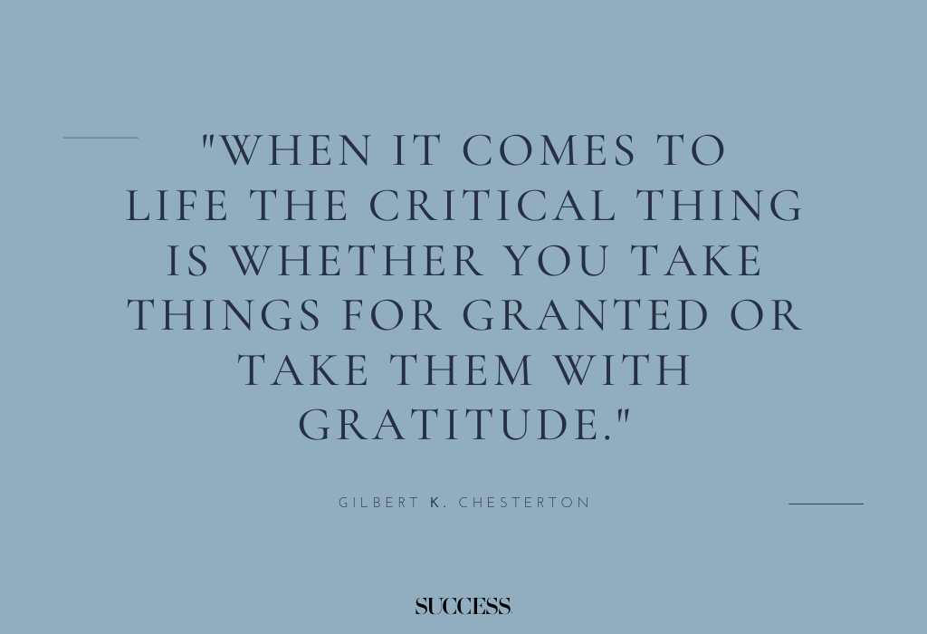 "When it comes to life the critical thing is whether you take things for granted or take them with gratitude." — Gilbert K. Chesterton