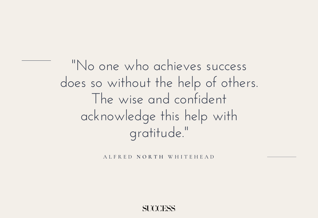 "No one who achieves success does so without the help of others. The wise and confident acknowledge this help with gratitude." — Alfred North Whitehead