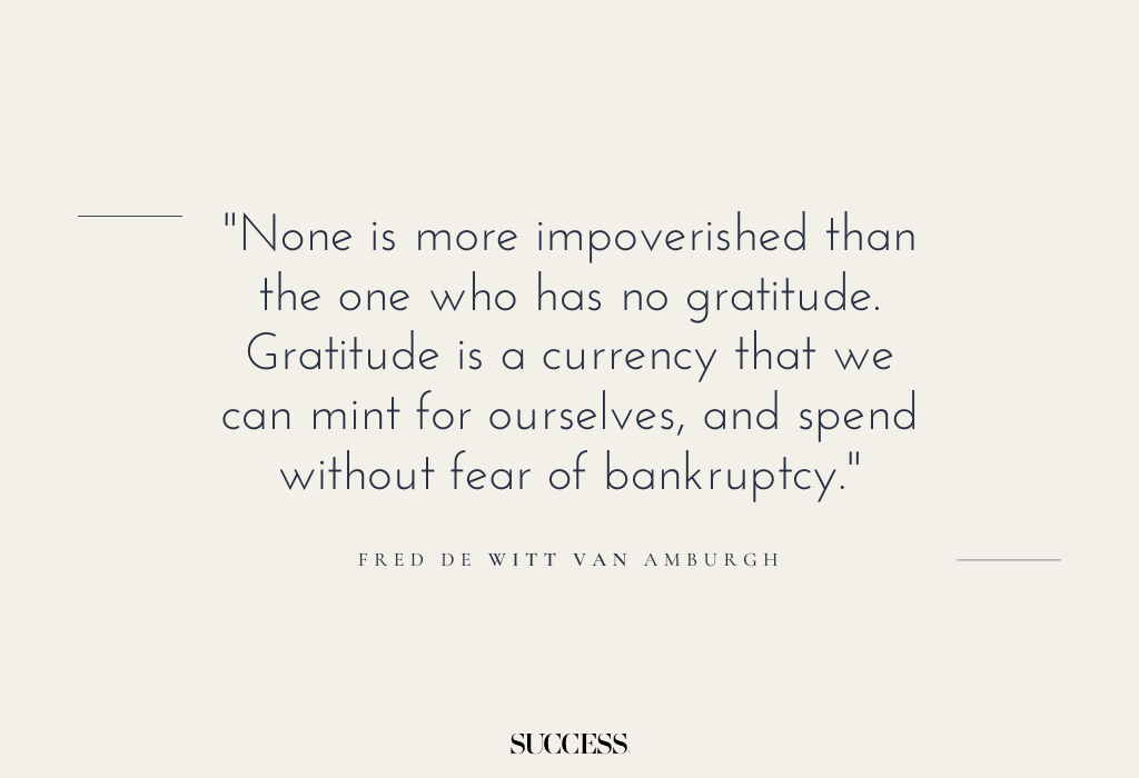 "None is more impoverished than the one who has no gratitude. Gratitude is a currency that we can mint for ourselves, and spend without fear of bankruptcy." — Fred De Witt Van Amburgh