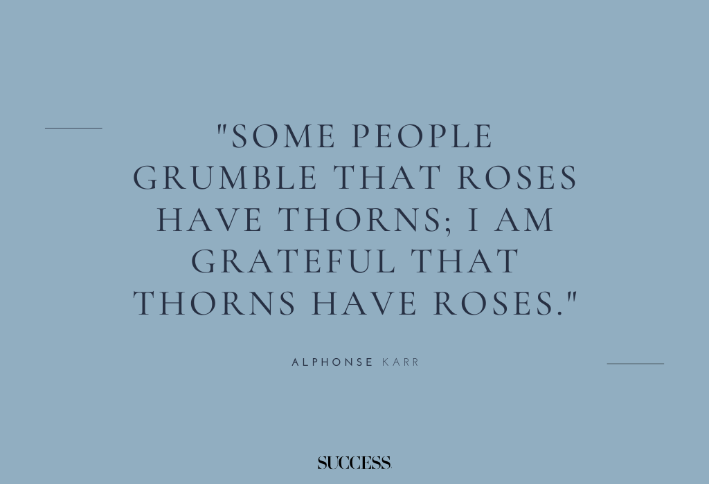 "Some people grumble that roses have thorns; I am grateful that thorns have roses." — Alphonse Karr