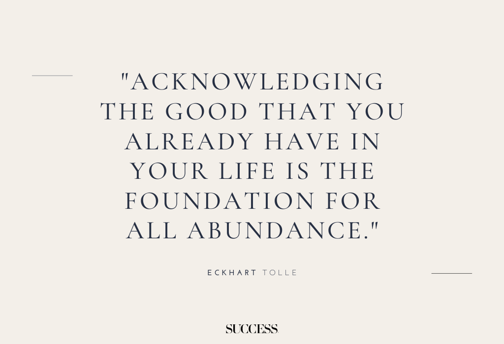 "Acknowledging the good that you already have in your life is the foundation for all abundance." — Eckhart Tolle