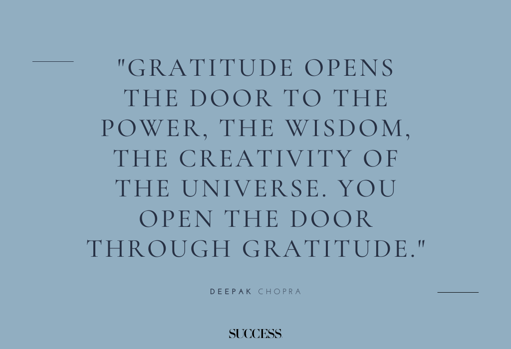 "Gratitude opens the door to the power, the wisdom, the creativity of the universe. You open the door through gratitude." — Deepak Chopra