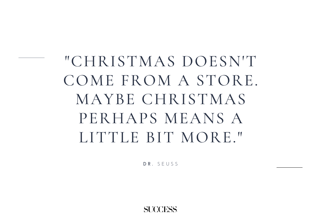 “Christmas doesn’t come from a store. Maybe Christmas perhaps means a little bit more.” — Dr. Seuss 