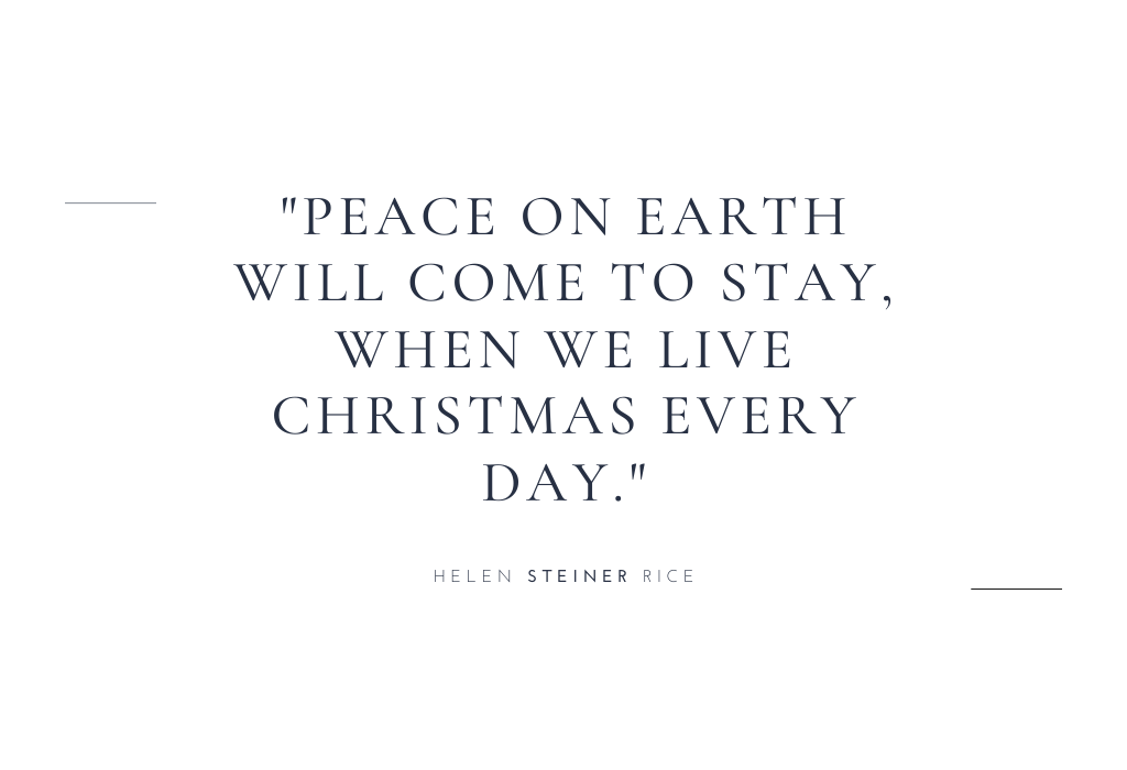 “Peace on Earth will come to stay, when we live Christmas every day.” — Helen Steiner Rice