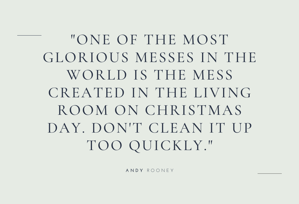 “One of the most glorious messes in the world is the mess created in the living room on Christmas Day. Don’t clean it up too quickly.” — Andy Rooney