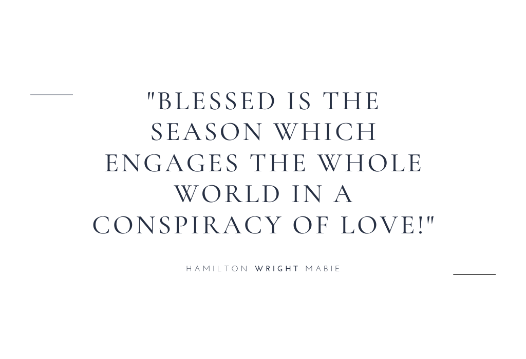 “Blessed is the season which engages the whole world in a conspiracy of love!” — Hamilton Wright Mabie