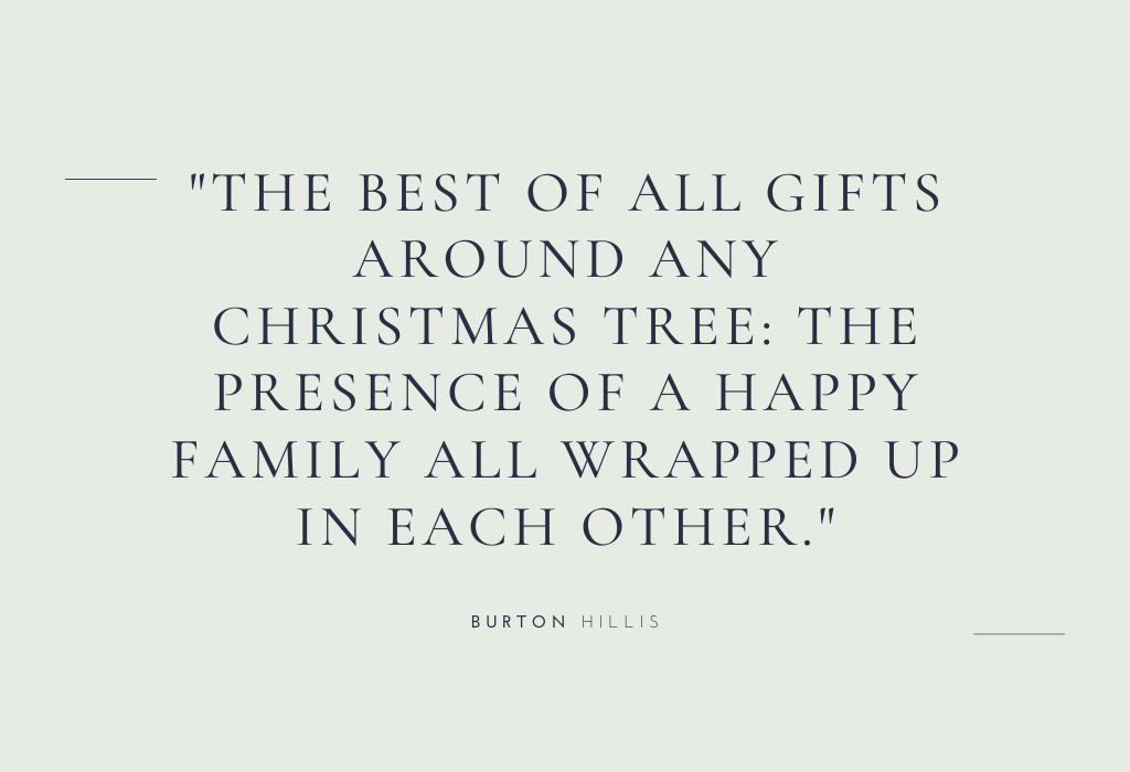 “The best of all gifts around any Christmas tree: the happy presence of a happy family all wrapped up in each other.” — Burton Hillis