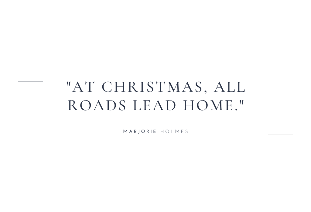 “At Christmas, all roads lead home.” — Marjorie Holmes