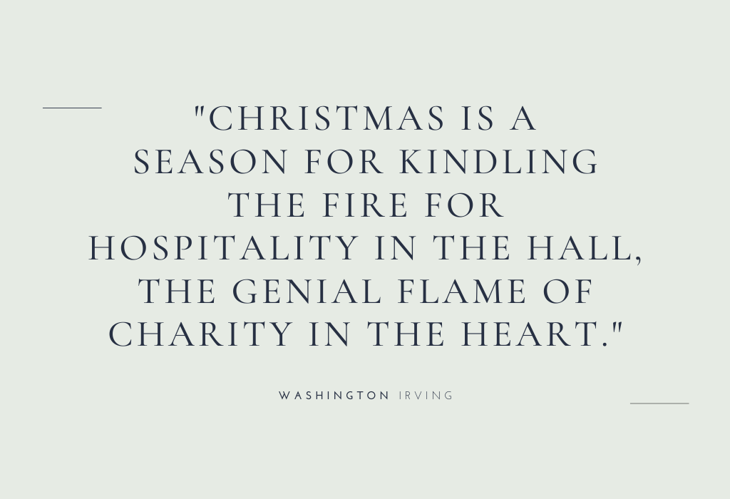 “Christmas is a season for kindling the fire for hospitality in the hall, the genial flame of charity in the heart.” — Washington Irving