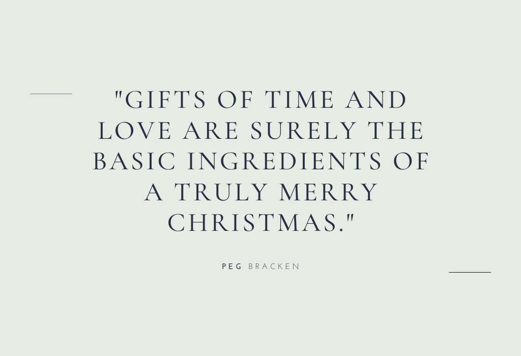 “Gifts of time and love are surely the basic ingredients of a truly merry Christmas.” — Peg Bracken