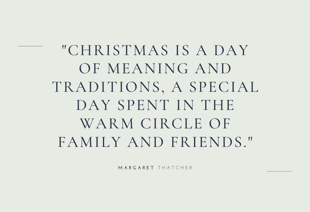 “Christmas is a day of meaning and traditions, a special day spent in the warm circle of family and friends.” — Margaret Thatcher