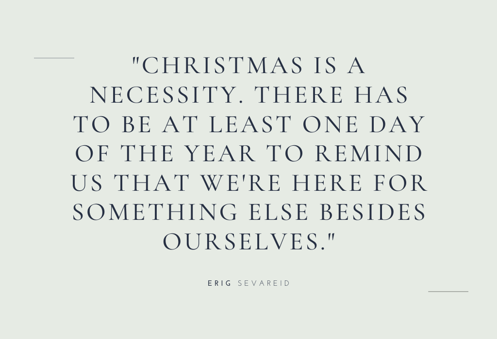 “Christmas is a necessity. There has to be at least one day of the year to remind us that we’re here for something else besides ourselves.” — Eric Sevareid
