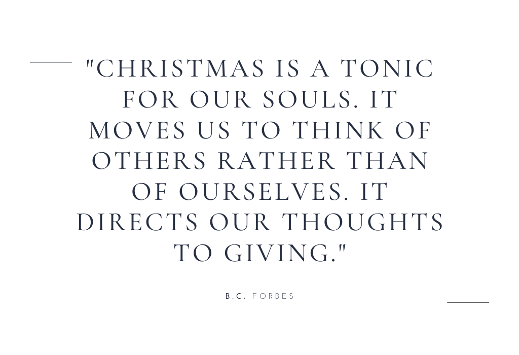 “Christmas is a tonic for our souls. It moves us to think of others rather than of ourselves. It directs our thoughts to giving.” — B.C. Forbes