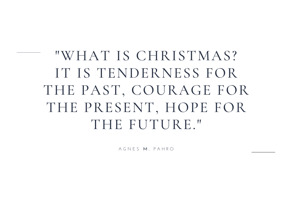 “What is Christmas? It is tenderness for the past, courage for the present, hope for the future.” — Agnes M. Pahro