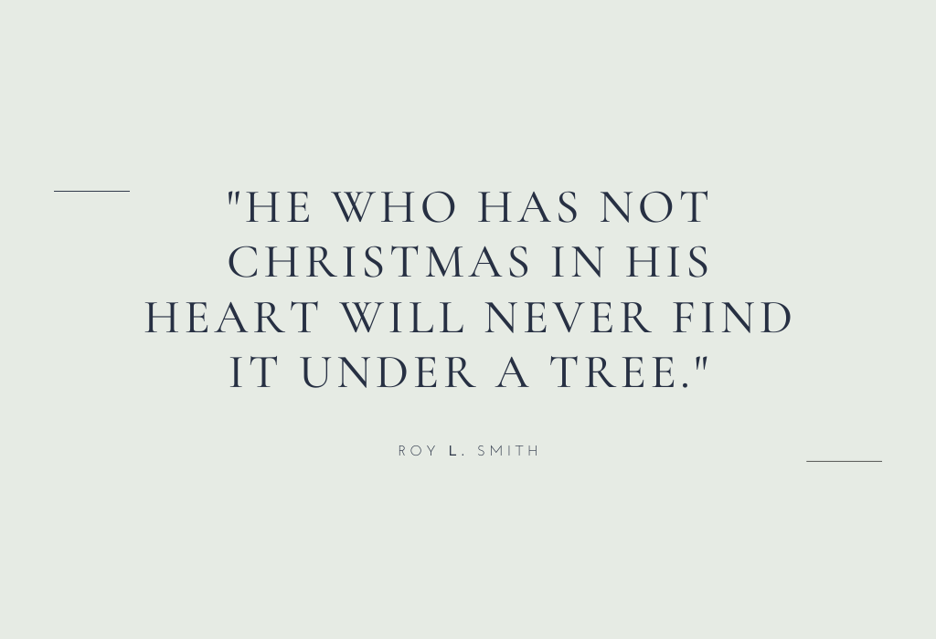 “He who has not Christmas in his heart will never find it under a tree.” — Roy L. Smith
