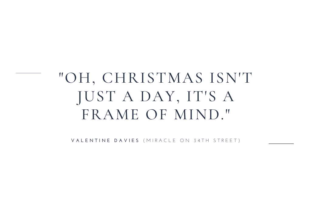“Oh, Christmas isn’t just a day, it’s a frame of mind.” — Valentine Davies (Miracle on 34th Street)