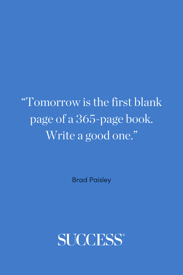 “Tomorrow is the first blank page of a 365-page book. Write a good one.” —Brad Paisley