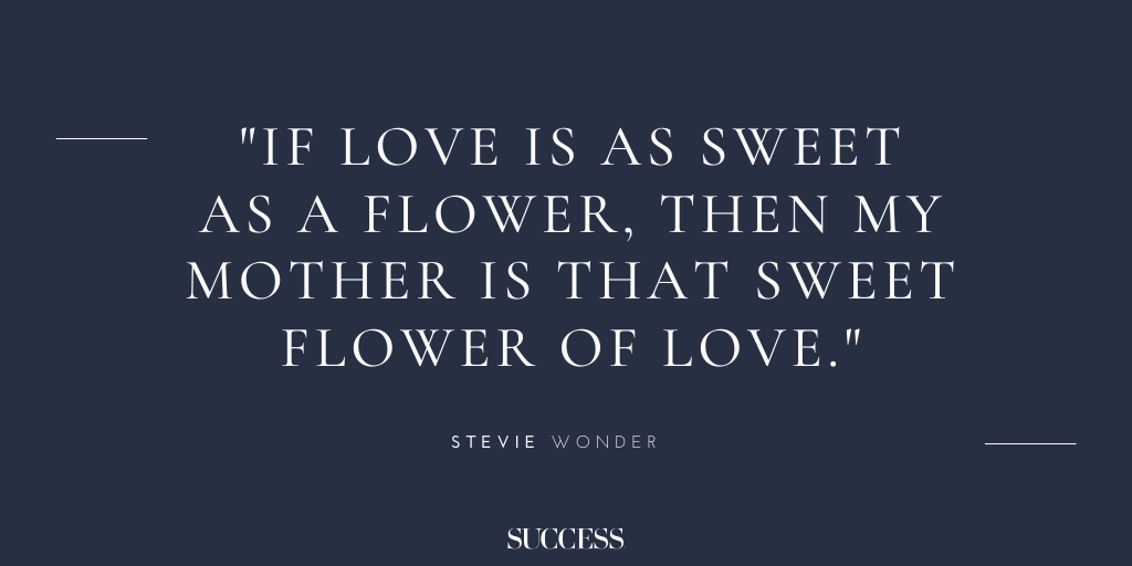 “If love is as sweet as a flower, then my mother is that sweet flower of love.” - Stevie Wonder