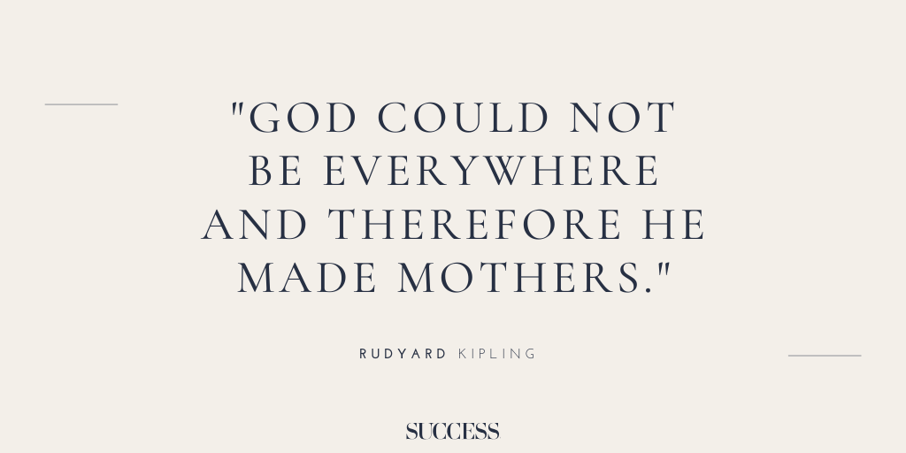 “God could not be everywhere and therefore he made mothers.” - Rudyard Kipling