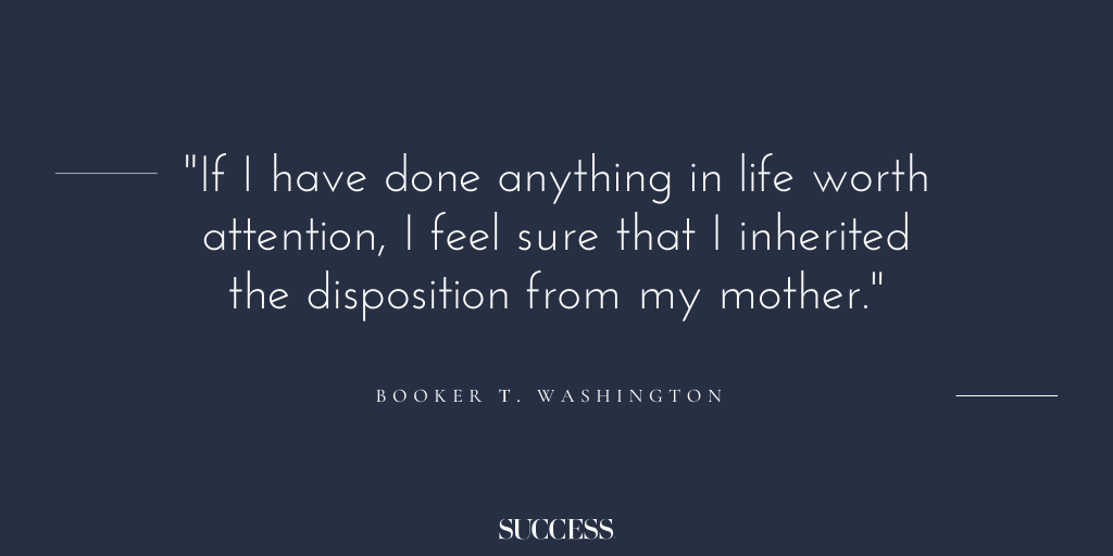 “If I have done anything in life worth attention, I feel sure that I inherited the disposition from my mother.” - Booker T. Washington