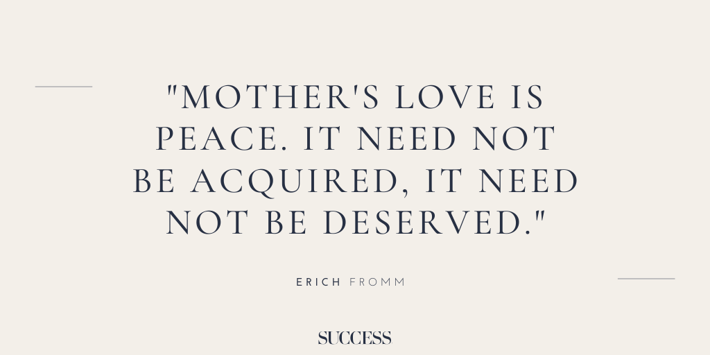 “Mother's love is peace. It need not be acquired, it need not be deserved.” - Erich Fromm