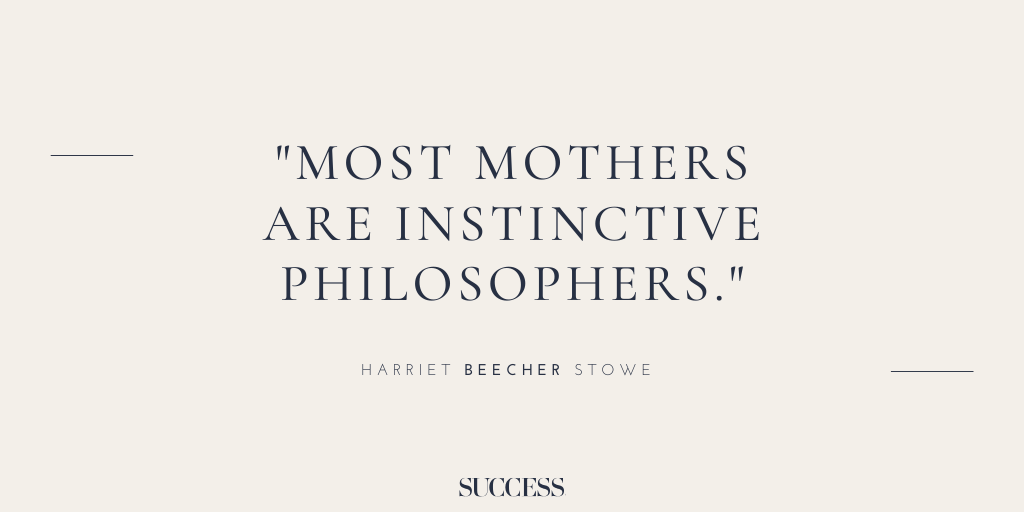 “Most mothers are instinctive philosophers.” - Harriet Beecher Stow