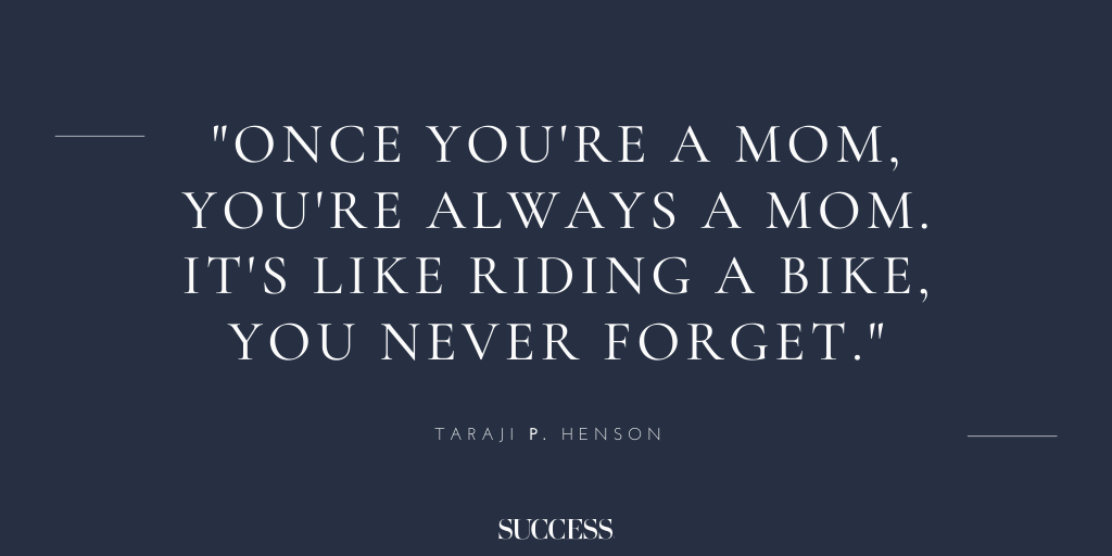 “Once you're a mom, you're always a mom. It's like riding a bike, you never forget.” - Taraji P. Henson