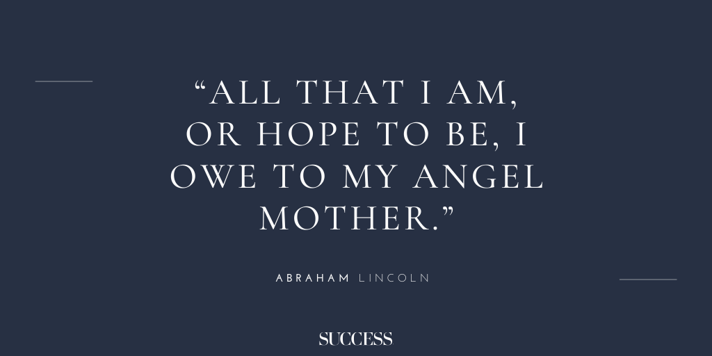 “All that I am, or hope to be, I owe to my angel mother.” - Abraham Lincoln