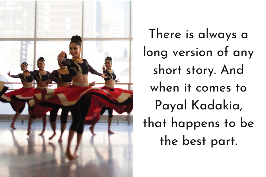 There is always a long version of any short story. And when it comes to Payal Kadakia, that happens to be the best part.