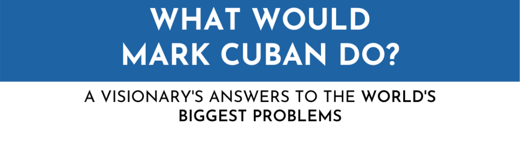 WHAT WOULD MARK CUBAN DO  A VISIONARYS ANSWERS TO THE WORLDS BIGGEST PROBLEMS