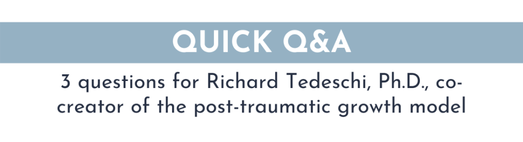 QUICK Q&A: 3 questions for Richard Tedeschi, Ph.D., co-creator of the post-traumatic growth model